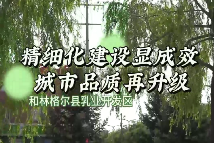 和林格爾縣乳業(yè)開發(fā)區(qū)：精細化建設(shè)顯成效 城市品質(zhì)再升級