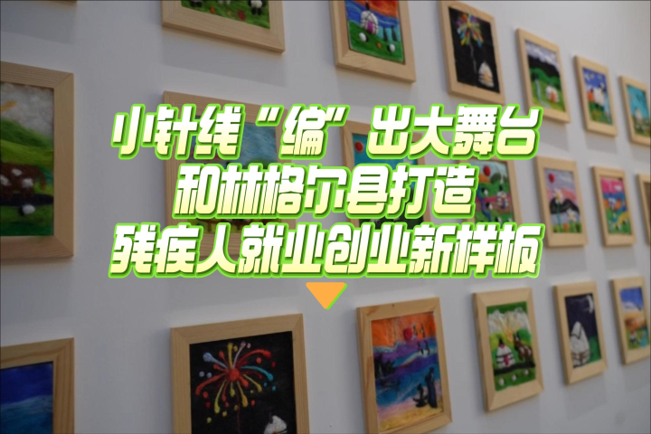 小針線“編”出大舞臺 和林格爾縣打造殘疾人就業(yè)創(chuàng)業(yè)新樣板