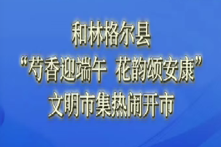 和林格爾縣：“芍香迎端午  花韻頌安康”文明市集熱鬧開市